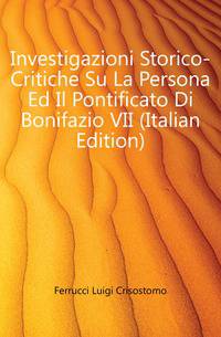 Investigazioni Storico-Critiche Su La Persona Ed Il Pontificato Di Bonifazio VII (Italian Edition)