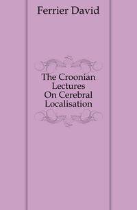 The Croonian Lectures On Cerebral Localisation