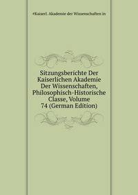 Sitzungsberichte Der Kaiserlichen Akademie Der Wissenschaften, Philosophisch-Historische Classe, Volume 74 (German Edition)