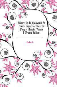 Histoire De La Civilisation En France Depuis La Chute De L'empire Romain, Volume 1 (French Edition)