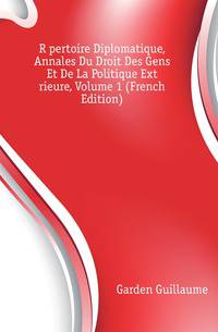 Repertoire Diplomatique, Annales Du Droit Des Gens Et De La Politique Exterieure, Volume 1 (French Edition)