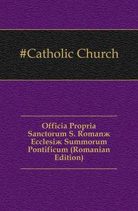 Officia Propria Sanctorum S. Romanae Ecclesiae Summorum Pontificum (Romanian Edition)