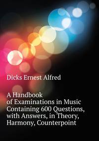 A Handbook of Examinations in Music Containing 600 Questions, with Answers, in Theory, Harmony, Counterpoint ...