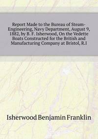 Report Made to the Bureau of Steam-Engineering, Navy Department, August 9, 1882, by B. F. Isherwood, On the Vedette Boats Constructed for the British and ... Manufacturing Company at Bristol, R.I.