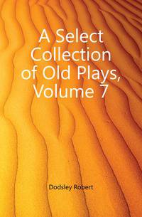 A Select Collection of Old Plays, Volume 7