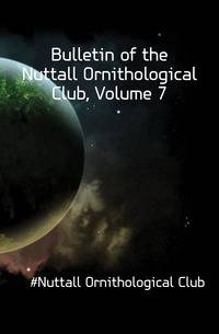 Bulletin of the Nuttall Ornithological Club, Volume 7