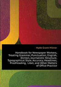 Handbook for Newspaper Workers, Treating Grammar, Punctuation, English, Diction, Journalistic Structure, Typographical Style, Accuracy, Headlines, Proofreading, ... Libel, and Other Matters of Office Practice