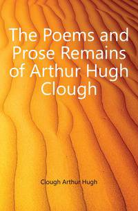 The Poems and Prose Remains of Arthur Hugh Clough