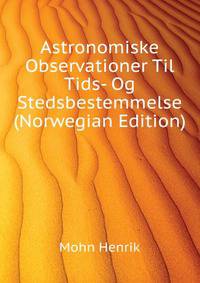 Astronomiske Observationer Til Tids- Og Stedsbestemmelse... (Norwegian Edition)