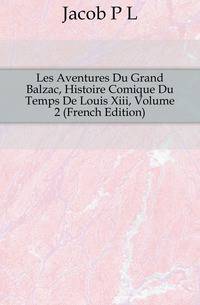 Les Aventures Du Grand Balzac, Histoire Comique Du Temps De Louis Xiii, Volume 2 (French Edition)