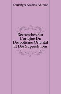 Recherches Sur L'origine Du Despotisme Oriental Et Des Superstitions