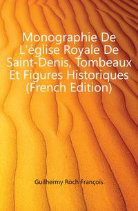Monographie De L'eglise Royale De Saint-Denis, Tombeaux Et Figures Historiques (French Edition)