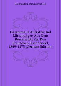Gesammelte Aufsaetze Und Mitteilungen Aus Dem Boersenblatt Fuer Den Deutschen Buchhandel, 1869-1873 (German Edition)