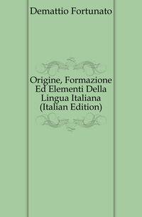 Origine, Formazione Ed Elementi Della Lingua Italiana (Italian Edition)