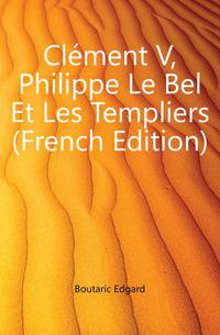 Clement V, Philippe Le Bel Et Les Templiers (French Edition)
