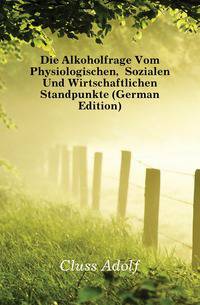Die Alkoholfrage Vom Physiologischen, Sozialen Und Wirtschaftlichen Standpunkte (German Edition)