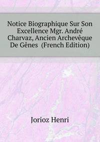 Notice Biographique Sur Son Excellence Mgr. Andre Charvaz, Ancien Archeveque De Genes ... (French Edition)