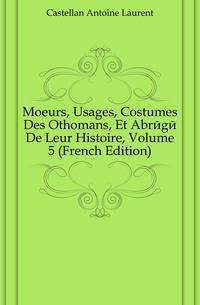 Moeurs, Usages, Costumes Des Othomans, Et Abrege De Leur Histoire, Volume 5 (French Edition)
