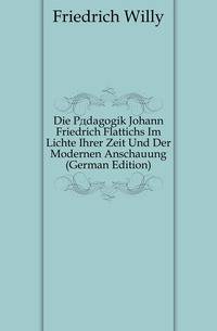 Die Paedagogik Johann Friedrich Flattichs Im Lichte Ihrer Zeit Und Der Modernen Anschauung (German Edition)