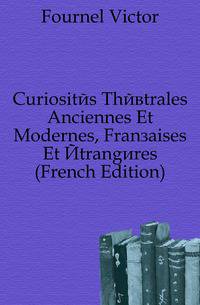 Curiosites Theatrales Anciennes Et Modernes, Francaises Et Etrangeres (French Edition)