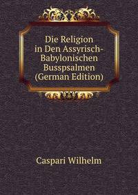 Die Religion in Den Assyrisch-Babylonischen Busspsalmen (German Edition)