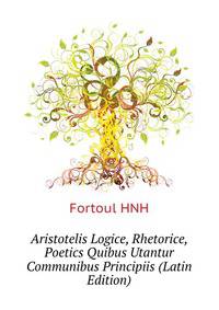 Aristotelis Logice, Rhetorice, Poetics Quibus Utantur Communibus Principiis... (Latin Edition)