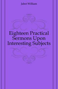 Eighteen Practical Sermons Upon Interesting Subjects