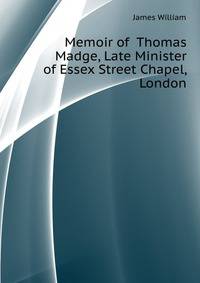 Memoir of ... Thomas Madge, Late Minister of Essex Street Chapel, London