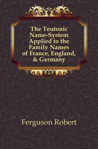 The Teutonic Name-System Applied to the Family Names of France, England, &amp; Germany