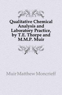 Qualitative Chemical Analysis and Laboratory Practice, by T.E. Thorpe and M.M.P. Muir