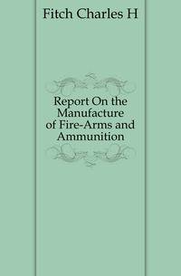 Report On the Manufacture of Fire-Arms and Ammunition