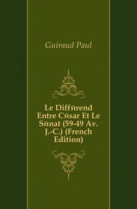 Le Differend Entre Cesar Et Le Senat (59-49 Av. J.-C.) (French Edition)