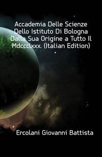 Accademia Delle Scienze Dello Istituto Di Bologna Dalla Sua Origine a Tutto Il Mdccclxxx. (Italian Edition)