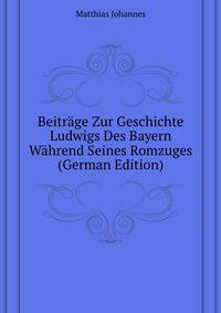 Beitraege Zur Geschichte Ludwigs Des Bayern Waehrend Seines Romzuges ... (German Edition)