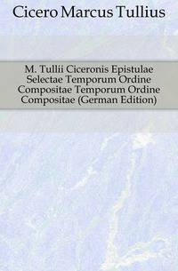 M. Tullii Ciceronis Epistulae Selectae Temporum Ordine Compositae Temporum Ordine Compositae (German Edition)