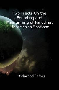 Two Tracts On the Founding and Maintaining of Parochial Libraries in Scotland