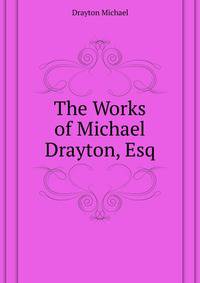 The Works of Michael Drayton, Esq ...