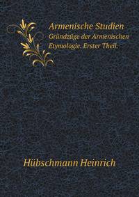 Armenische Studien. Grndzge der Armenischen Etymologie. Erster Theil.