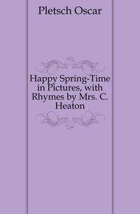 Happy Spring-Time in Pictures, with Rhymes by Mrs. C. Heaton
