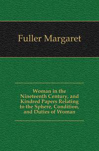 Woman in the Nineteenth Century, and Kindred Papers Relating to the Sphere, Condition, and Duties of Woman