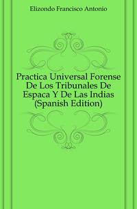 Practica Universal Forense De Los Tribunales De Espanya Y De Las Indias (Spanish Edition)