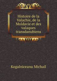 Histoire De La Valachie, De La Moldavie Et Des Valaques Transdanubiens (French Edition)