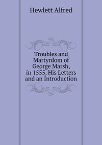 Troubles and Martyrdom of ... George Marsh, in 1555, His Letters and an Introduction
