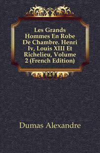 Les Grands Hommes En Robe De Chambre. Henri Iv, Louis XIII Et Richelieu, Volume 2 (French Edition)