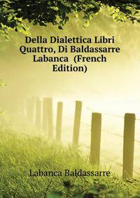 Della Dialettica Libri Quattro, Di Baldassarre Labanca ... (French Edition)