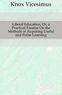 Liberal Education, Or, a Practical Treatise On the Methods of Acquiring Useful and Polite Learning