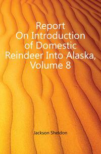 Report On Introduction of Domestic Reindeer Into Alaska, Volume 8