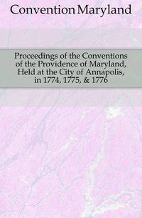 Proceedings of the Conventions of the Providence of Maryland, Held at the City of Annapolis, in 1774, 1775, &amp; 1776