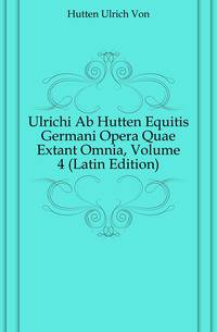 Ulrichi Ab Hutten Equitis Germani Opera Quae Extant Omnia, Volume 4 (Latin Edition)