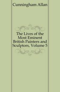 The Lives of the Most Eminent British Painters and Sculptors, Volume 5